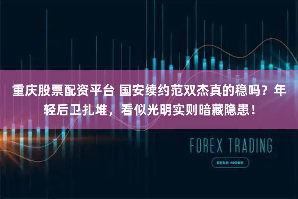 重庆股票配资平台 国安续约范双杰真的稳吗？年轻后卫扎堆，看似光明实则暗藏隐患！