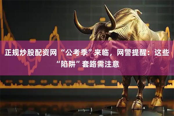 正规炒股配资网 “公考季”来临，网警提醒：这些“陷阱”套路需注意