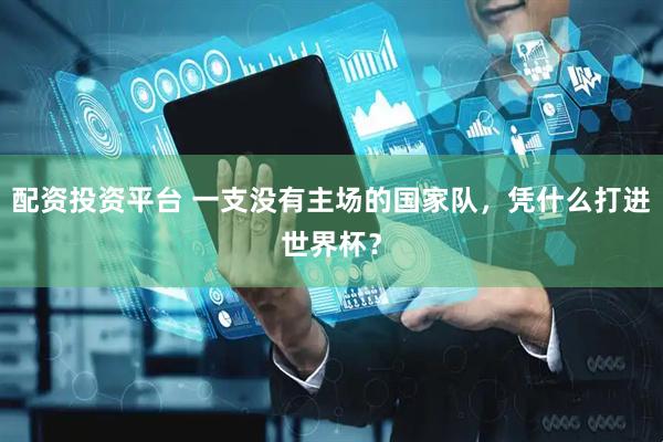 配资投资平台 一支没有主场的国家队，凭什么打进世界杯？