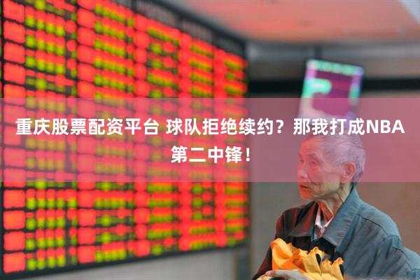 重庆股票配资平台 球队拒绝续约？那我打成NBA第二中锋！