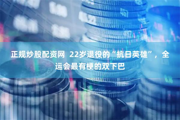 正规炒股配资网  22岁退役的“抗日英雄”，全运会最有梗的双下巴