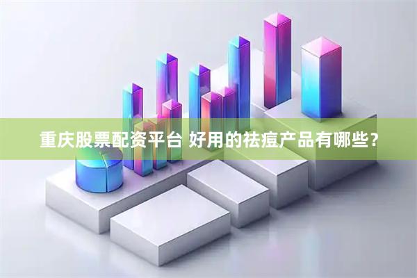 重庆股票配资平台 好用的祛痘产品有哪些？