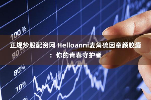 正规炒股配资网 Helloanni麦角硫因童颜胶囊：你的青春守护者