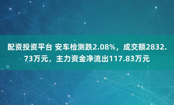 配资投资平台 安车检测跌2.08%，成交额2832.73万元，主力资金净流出117.83万元