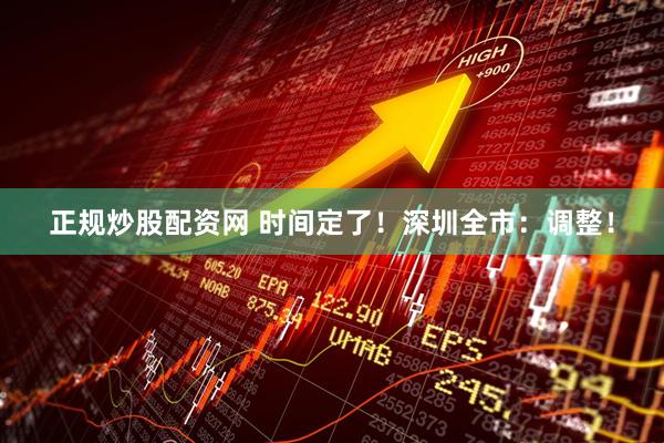 正规炒股配资网 时间定了！深圳全市：调整！