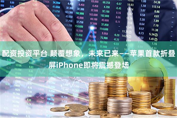 配资投资平台 颠覆想象，未来已来——苹果首款折叠屏iPhone即将震撼登场