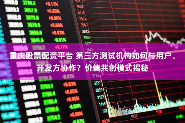 重庆股票配资平台 第三方测试机构如何与用户、开发方协作？价值共创模式揭秘