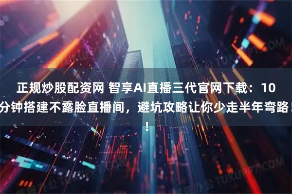 正规炒股配资网 智享AI直播三代官网下载：10分钟搭建不露脸直播间，避坑攻略让你少走半年弯路！