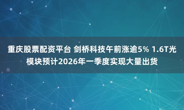 重庆股票配资平台 剑桥科技午前涨逾5% 1.6T光模块预计2026年一季度实现大量出货