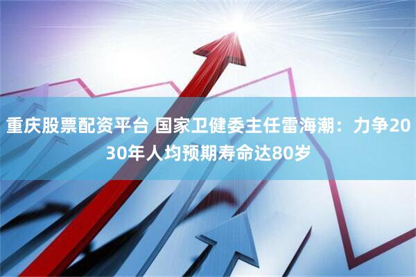 重庆股票配资平台 国家卫健委主任雷海潮：力争2030年人均预期寿命达80岁