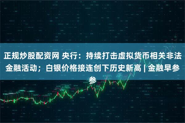正规炒股配资网 央行:持续打击虚拟货币相关非法金融活动;白银价格接连创下历史新高 | 金融早参