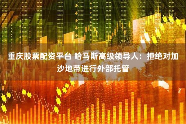 重庆股票配资平台 哈马斯高级领导人：拒绝对加沙地带进行外部托管