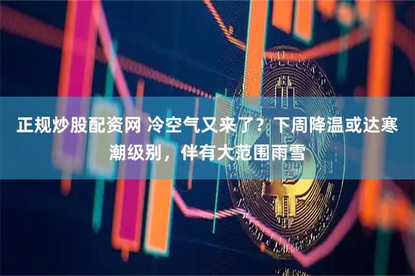 正规炒股配资网 冷空气又来了？下周降温或达寒潮级别，伴有大范围雨雪