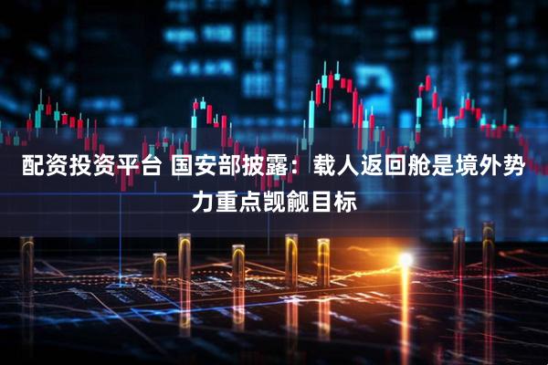 配资投资平台 国安部披露：载人返回舱是境外势力重点觊觎目标