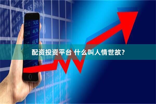配资投资平台 什么叫人情世故？