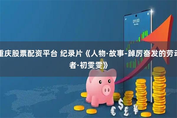 重庆股票配资平台 纪录片《人物·故事-踔厉奋发的劳动者·初雯雯》