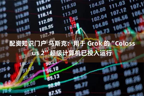 配资知识门户 马斯克：用于 Grok 的“Colossus 2”超级计算机已投入运行