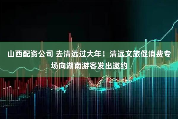 山西配资公司 去清远过大年！清远文旅促消费专场向湖南游客发出邀约