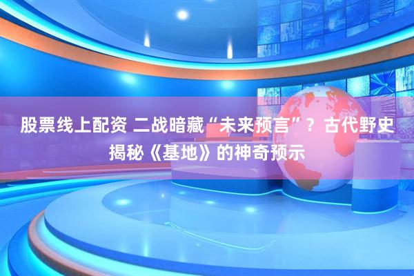 股票线上配资 二战暗藏“未来预言”？古代野史揭秘《基地》的神奇预示