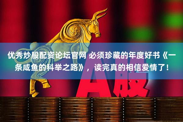 优秀炒股配资论坛官网 必须珍藏的年度好书《一条咸鱼的科举之路》，读完真的相信爱情了！