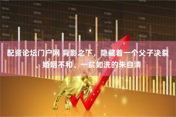 配资论坛门户网 背影之下，隐藏着一个父子决裂、婚姻不和、一贫如洗的朱自清