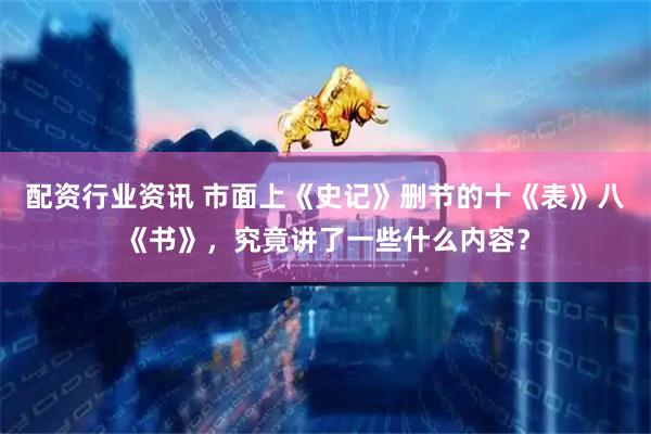 配资行业资讯 市面上《史记》删节的十《表》八《书》，究竟讲了一些什么内容？