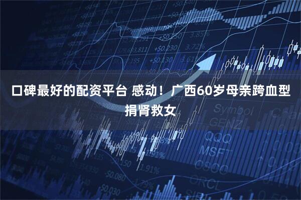 口碑最好的配资平台 感动！广西60岁母亲跨血型捐肾救女