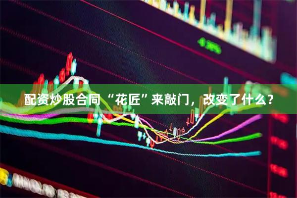 配资炒股合同 “花匠”来敲门，改变了什么？