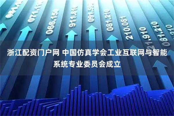 浙江配资门户网 中国仿真学会工业互联网与智能系统专业委员会成立