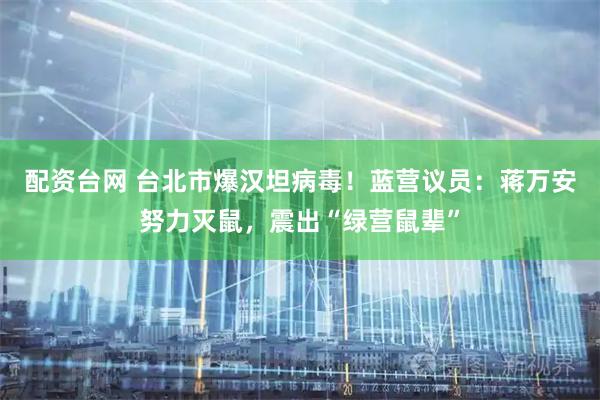 配资台网 台北市爆汉坦病毒！蓝营议员：蒋万安努力灭鼠，震出“绿营鼠辈”