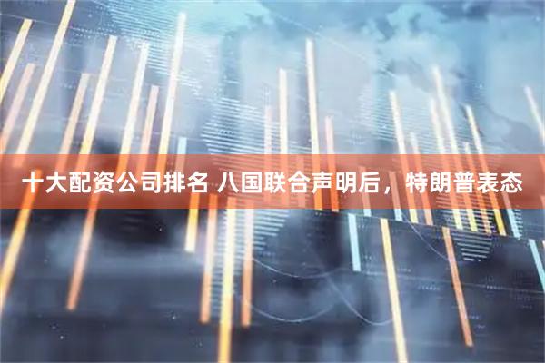 十大配资公司排名 八国联合声明后，特朗普表态