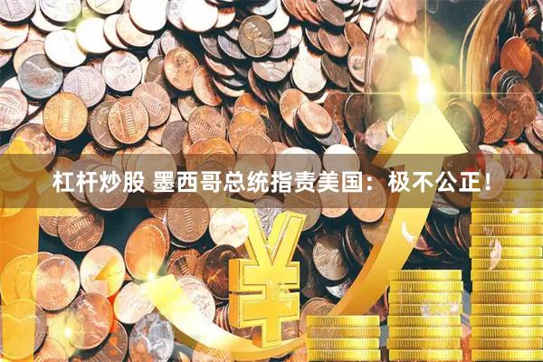 杠杆炒股 墨西哥总统指责美国：极不公正！