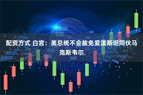 配资方式 白宫：美总统不会赦免爱泼斯坦同伙马克斯韦尔
