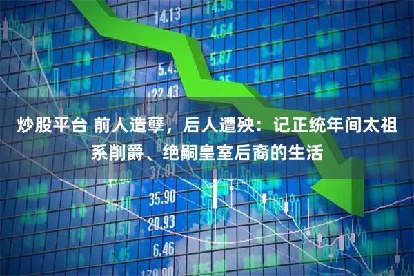 炒股平台 前人造孽，后人遭殃：记正统年间太祖系削爵、绝嗣皇室后裔的生活