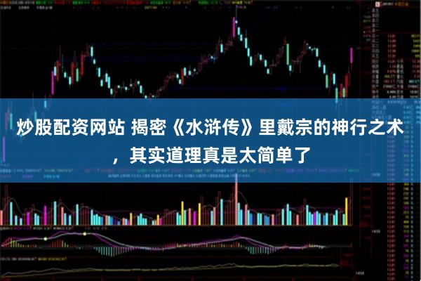 炒股配资网站 揭密《水浒传》里戴宗的神行之术，其实道理真是太简单了