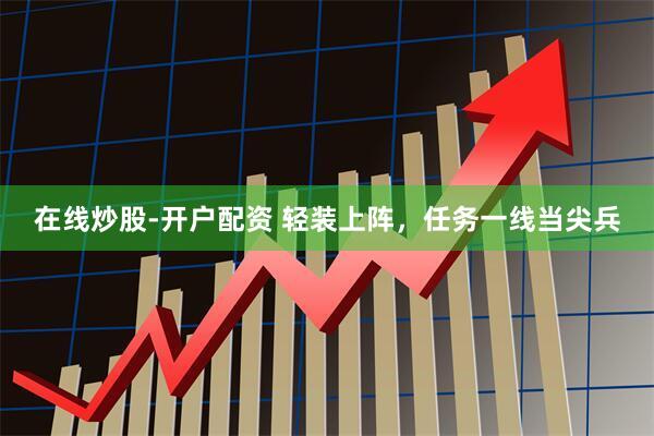 在线炒股-开户配资 轻装上阵，任务一线当尖兵