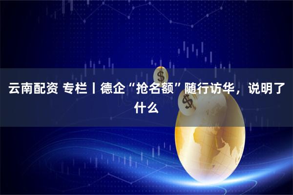 云南配资 专栏丨德企“抢名额”随行访华，说明了什么