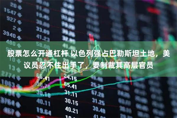 股票怎么开通杠杆 以色列强占巴勒斯坦土地，美议员忍不住出手了，要制裁其高层官员