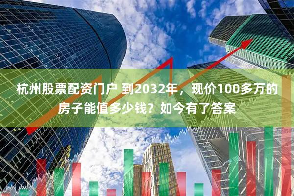 杭州股票配资门户 到2032年，现价100多万的房子能值多少钱？如今有了答案