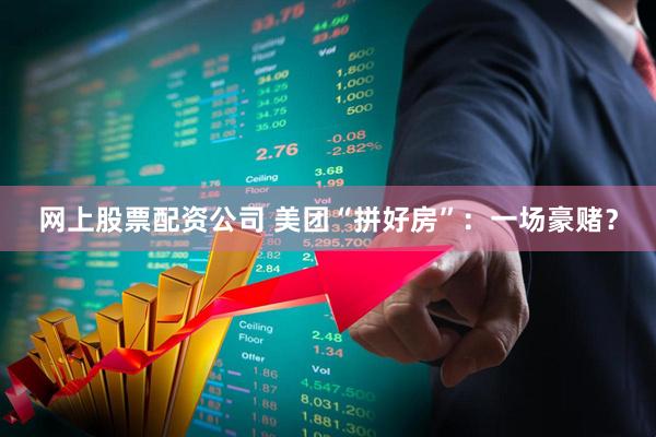 网上股票配资公司 美团“拼好房”：一场豪赌？