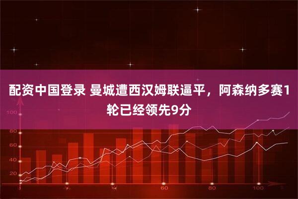 配资中国登录 曼城遭西汉姆联逼平，阿森纳多赛1轮已经领先9分
