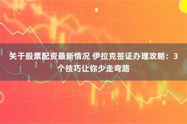 关于股票配资最新情况 伊拉克签证办理攻略：3个技巧让你少走弯路
