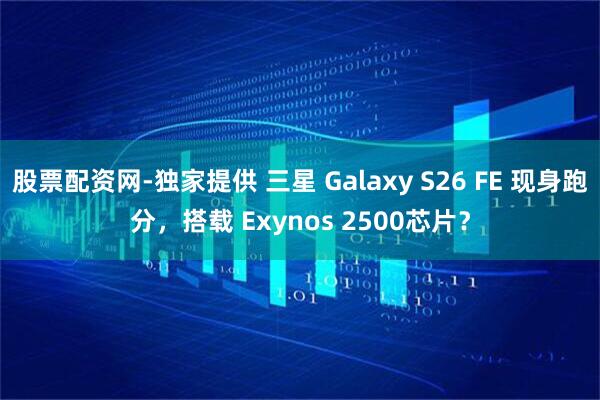 股票配资网-独家提供 三星 Galaxy S26 FE 现身跑分，搭载 Exynos 2500芯片？