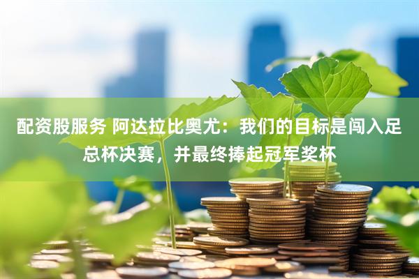 配资股服务 阿达拉比奥尤：我们的目标是闯入足总杯决赛，并最终捧起冠军奖杯