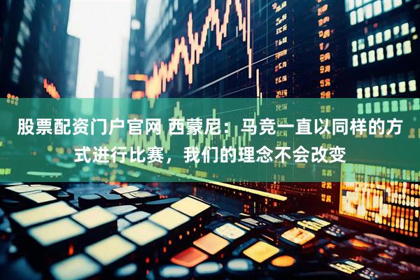 股票配资门户官网 西蒙尼：马竞一直以同样的方式进行比赛，我们的理念不会改变