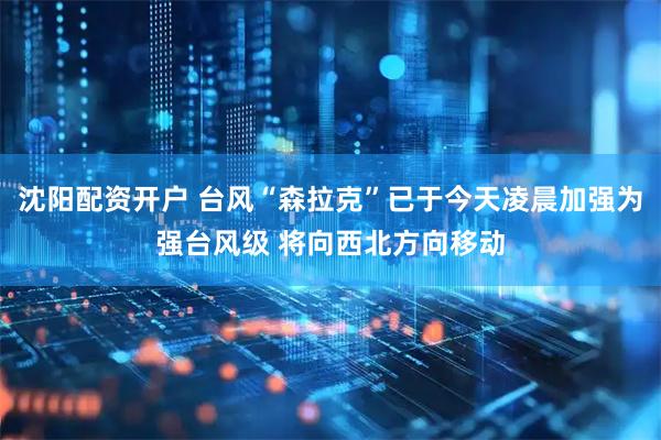 沈阳配资开户 台风“森拉克”已于今天凌晨加强为强台风级 将向西北方向移动