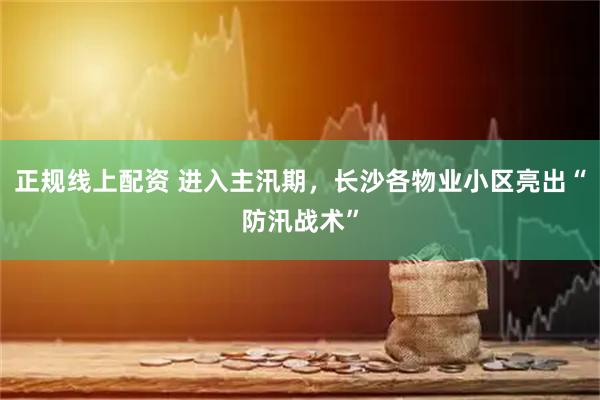 正规线上配资 进入主汛期，长沙各物业小区亮出“防汛战术”