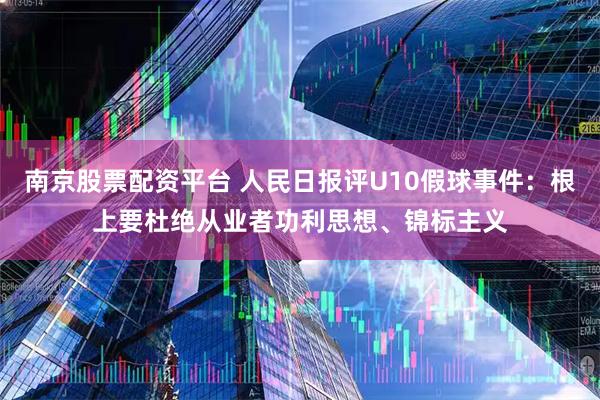 南京股票配资平台 人民日报评U10假球事件：根上要杜绝从业者功利思想、锦标主义