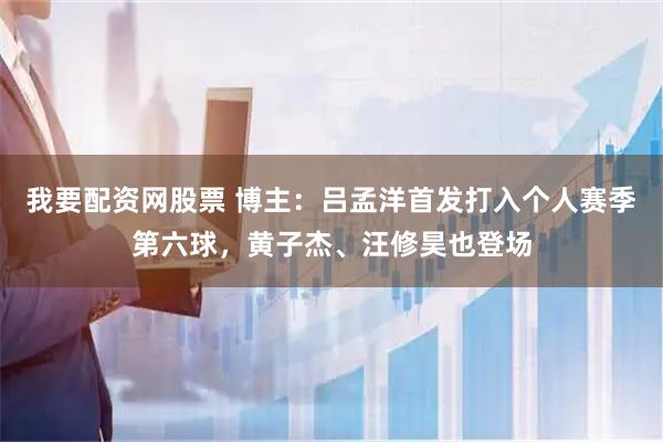 我要配资网股票 博主：吕孟洋首发打入个人赛季第六球，黄子杰、汪修昊也登场