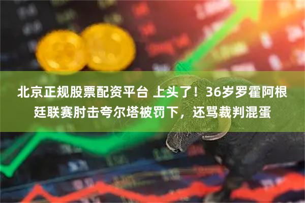 北京正规股票配资平台 上头了！36岁罗霍阿根廷联赛肘击夸尔塔被罚下，还骂裁判混蛋